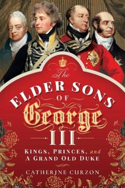 The Elder Sons of George III : Kings, Princes, and a Grand Old Duke-9781473872479