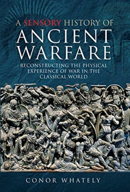 A Sensory History of Ancient Warfare : Reconstructing the Physical Experience of War in the Classical World-9781473895126