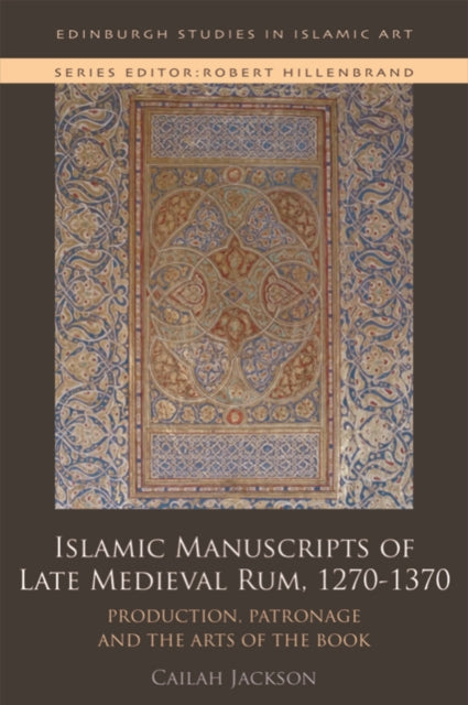 Islamic Manuscripts of Late Medieval Rum, 1270s-1370s : Production, Patronage and the Arts of the Book-9781474451482