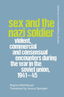 Sex and the Nazi Soldier : Violent, Commercial and Consensual Encounters during the War in the Soviet Union, 1941-45-9781474459075