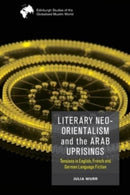 Literary Neo-Orientalism and the Arab Uprisings : Tensions in English, French and German Language Fiction-9781474488013