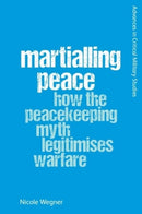 Martialling Peace : How the Peacekeeping Myth Legitimises Warfare-9781474492843