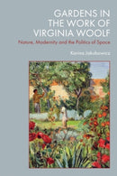 Gardens in the Work of Virginia Woolf : Nature, Modernity and the Politics of Space-9781474494533