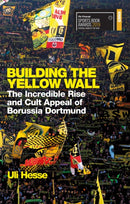 Building the Yellow Wall : The Incredible Rise and Cult Appeal of Borussia Dortmund: WINNER OF THE FOOTBALL BOOK OF THE YEAR 2019-9781474606257