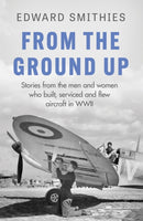 From the Ground Up : Stories from the men and women who built, serviced and flew aircraft in WWII-9781474625074