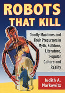 Robots That Kill : Deadly Machines and Their Precursors in Myth, Folklore, Literature, Popular Culture and Reality-9781476668130