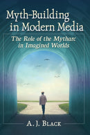 Myth-Building in Modern Media : The Role of the Mytharc in Imagined Worlds-9781476675633