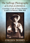 The Suffrage Photography of Lena Connell : Creating a Cult of Great Women Leaders in Britain, 1908-1914-9781476681627