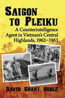 Saigon to Pleiku : A Counterintelligence Agent in Vietnam's Central Highlands, 1962-1963-9781476683737