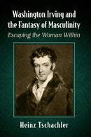 Washington Irving and the Fantasy of Masculinity : Escaping the Woman Within-9781476686660