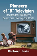 Pioneers of "B" Television : Independent Producers, Series and Pilots of the 1950s-9781476689968