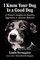 I Know Your Dog Is a Good Dog : A Trainer's Insights on Reactive, Aggressive or Anxious Behavior-9781476693668
