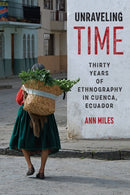 Unraveling Time : Thirty Years of Ethnography in Cuenca, Ecuador-9781477326190