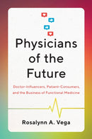 Physicians of the Future : Doctor-Influencers, Patient-Consumers, and the Business of Functional Medicine-9781477328682