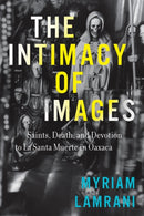 The Intimacy of Images : Saints, Death, and Devotion to La Santa Muerte in Oaxaca-9781477330012