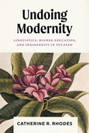Undoing Modernity : Linguistics, Higher Education, and Indigeneity in Yucatan-9781477330579