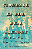 Violence in the Hill Country : The Texas Frontier in the Civil War Era-9781477330746