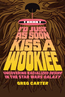 I'd Just as Soon Kiss a Wookiee : Uncovering Racialized Desire in the Star Wars Galaxy-9781477331590
