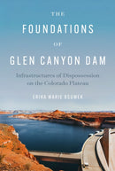 The Foundations of Glen Canyon Dam : Infrastructures of Dispossession on the Colorado Plateau-9781477332238