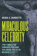 Miraculous Celebrity : The Christ of Ixmiquilpan and Colonial Piety in Mexico City-9781477332313