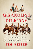 Wrangling Pelicans : Military Life in Texas Presidios-9781477332801