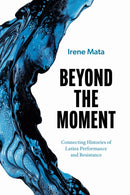 Beyond the Moment : Connecting Histories of Latinx Performance and Resistance-9781477333563