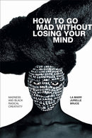 How to Go Mad Without Losing Your Mind : Madness and Black Radical Creativity-9781478010876