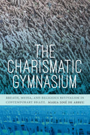 The Charismatic Gymnasium : Breath, Media, and Religious Revivalism in Contemporary Brazil-9781478011347