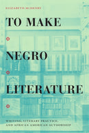 To Make Negro Literature : Writing, Literary Practice, and African American Authorship-9781478014515