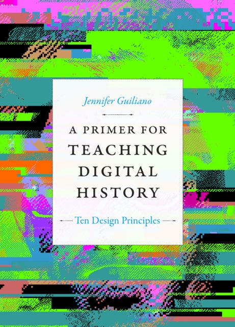 A Primer for Teaching Digital History : Ten Design Principles-9781478017684