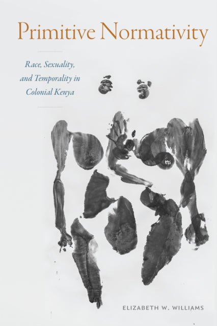 Primitive Normativity : Race, Sexuality, and Temporality in Colonial Kenya-9781478025498