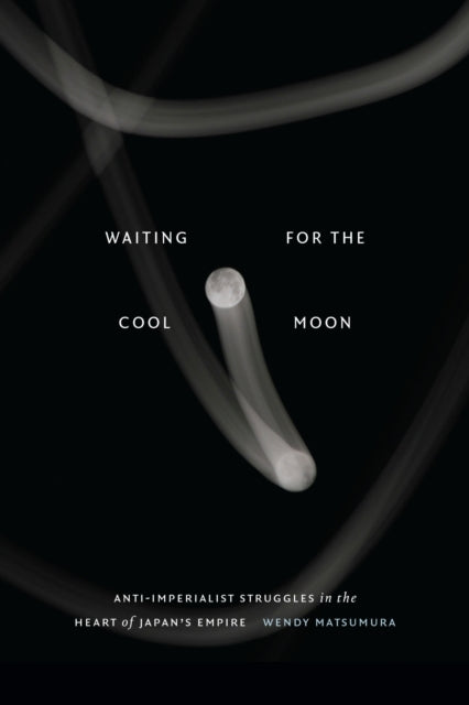 Waiting for the Cool Moon : Anti-imperialist Struggles in the Heart of Japan's Empire-9781478025696