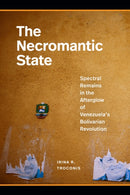 The Necromantic State : Spectral Remains in the Afterglow of Venezuela's Bolivarian Revolution-9781478026822
