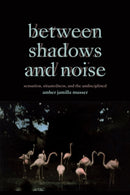 Between Shadows and Noise : Sensation, Situatedness, and the Undisciplined-9781478030096