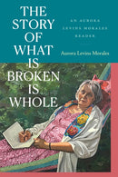 The Story of What Is Broken Is Whole : An Aurora Levins Morales Reader-9781478030935