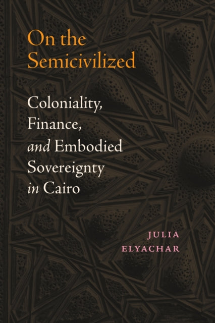 On the Semicivilized : Coloniality, Finance, and Embodied Sovereignty in Cairo-9781478031901