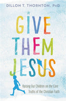 Give Them Jesus : Raising Our Children on the Core Truths of the Christian Faith-9781478920717