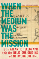 When the Medium Was the Mission : The Atlantic Telegraph and the Religious Origins of Network Culture-9781479801497