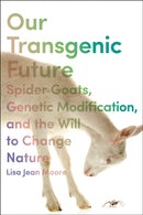 Our Transgenic Future : Spider Goats, Genetic Modification, and the Will to Change Nature-9781479814411