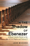 In the Shadow of Ebenezer : A Black Catholic Parish in the Age of Civil Rights and Vatican II-9781479816507