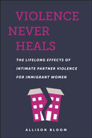 Violence Never Heals : The Lifelong Effects of Intimate Partner Violence for Immigrant Women-9781479822058
