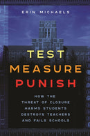 Test, Measure, Punish : How the Threat of Closure Harms Students, Destroys Teachers, and Fails Schools-9781479823383