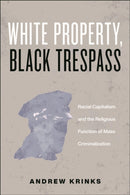 White Property, Black Trespass : Racial Capitalism and the Religious Function of Mass Criminalization-9781479823857