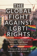 The Global Fight Against LGBTI Rights : How Transnational Conservative Networks Target Sexual and Gender Minorities-9781479824793