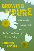 Growing Up Pure : White Girls, Queer Teens, and the Racial Foundations of Purity Culture-9781479838455