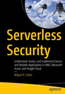 Serverless Security : Understand, Assess, and Implement Secure and Reliable Applications in AWS, Microsoft Azure, and Google Cloud-9781484260999