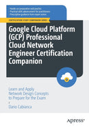 Google Cloud Platform (GCP) Professional Cloud Network Engineer Certification Companion : Learn and Apply Network Design Concepts to Prepare for the Exam-9781484293539
