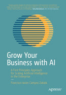 Grow Your Business with AI : A First Principles Approach for Scaling Artificial Intelligence in the Enterprise-9781484296684