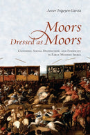 Moors Dressed As Moors : Clothing, Social Distinction and Ethnicity in Early Modern Iberia-9781487501600