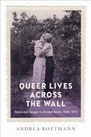 Queer Lives Across the Wall : Desire and Danger in Divided Berlin, 1945-1970-9781487547806